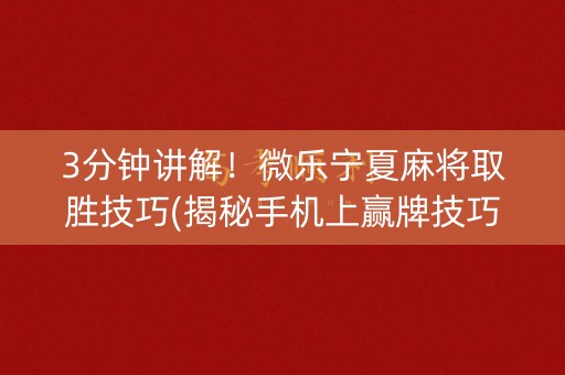 3分钟讲解！微乐宁夏麻将取胜技巧(揭秘手机上赢牌技巧)