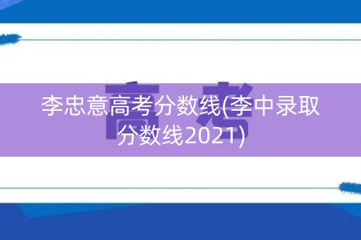 李忠意高考分数线(李中录取分数线2021) 李忠意高考分数线(李中录取分数线2021)
