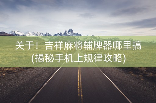 关于！吉祥麻将辅牌器哪里搞(揭秘手机上规律攻略)
