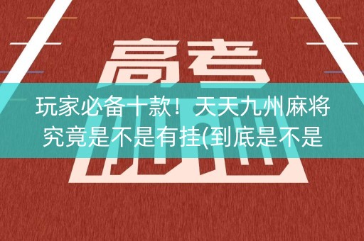 玩家必备十款！天天九州麻将究竟是不是有挂(到底是不是有挂)