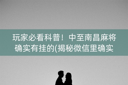玩家必看科普！中至南昌麻将确实有挂的(揭秘微信里确实有猫腻)