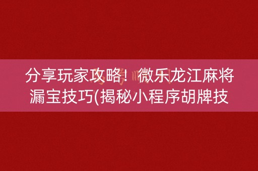 分享玩家攻略！微乐龙江麻将漏宝技巧(揭秘小程序胡牌技巧)