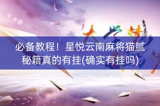 必备教程！星悦云南麻将猫腻秘籍真的有挂(确实有挂吗)