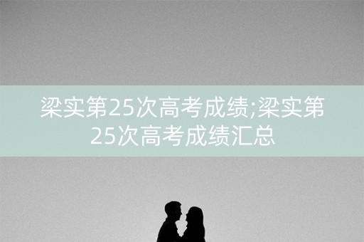 梁实第25次高考成绩;梁实第25次高考成绩汇总