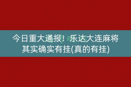 今日重大通报！乐达大连麻将其实确实有挂(真的有挂)