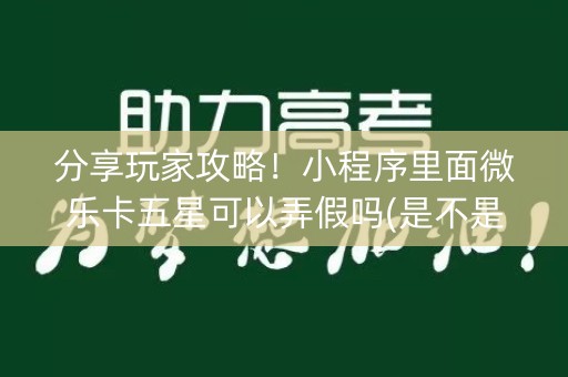 分享玩家攻略！小程序里面微乐卡五星可以弄假吗(是不是有挂)
