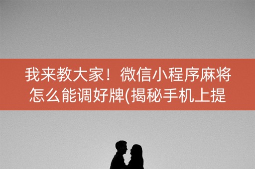 我来教大家！微信小程序麻将怎么能调好牌(揭秘手机上提高胜率)