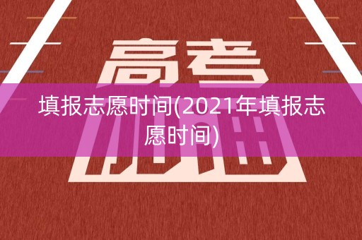 填报志愿时间(2021年填报志愿时间)