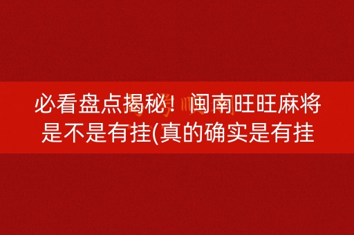 必看盘点揭秘！闽南旺旺麻将是不是有挂(真的确实是有挂)