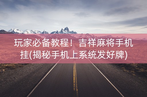 玩家必备教程！吉祥麻将手机挂(揭秘手机上系统发好牌)