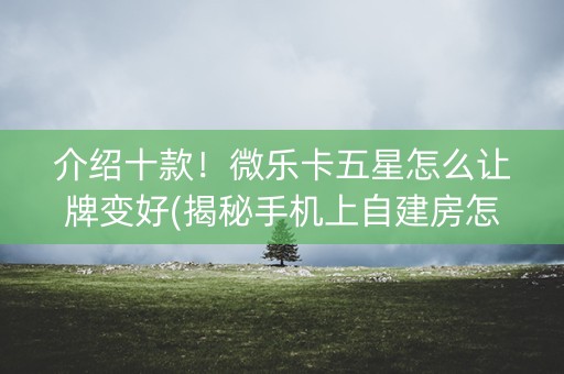 介绍十款！微乐卡五星怎么让牌变好(揭秘手机上自建房怎么赢)