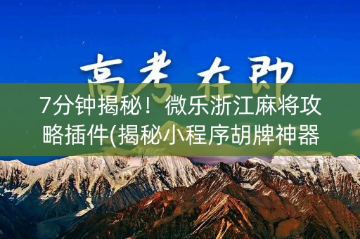 7分钟揭秘！微乐浙江麻将攻略插件(揭秘小程序胡牌神器)
