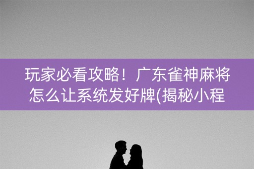 玩家必看攻略！广东雀神麻将怎么让系统发好牌(揭秘小程序系统发好牌)