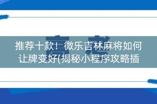 推荐十款！微乐吉林麻将如何让牌变好(揭秘小程序攻略插件)
