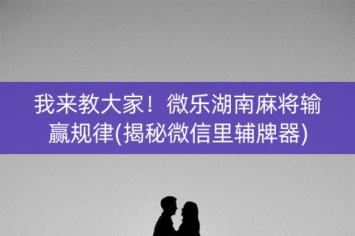 我来教大家！微乐湖南麻将输赢规律(揭秘微信里辅牌器)