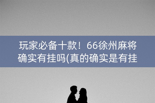 玩家必备十款！66徐州麻将确实有挂吗(真的确实是有挂)