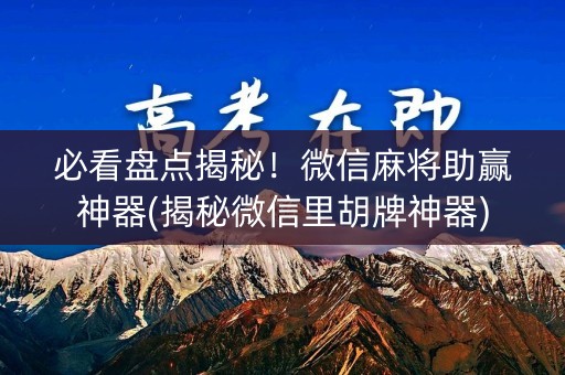 必看盘点揭秘！微信麻将助赢神器(揭秘微信里胡牌神器)