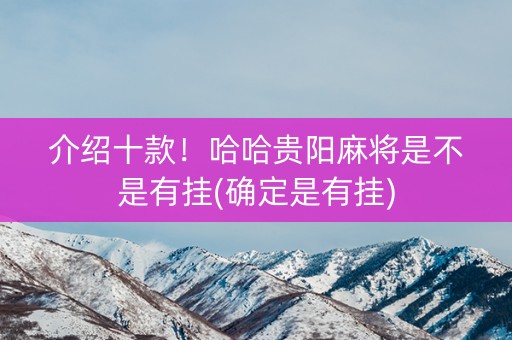 介绍十款！哈哈贵阳麻将是不是有挂(确定是有挂)
