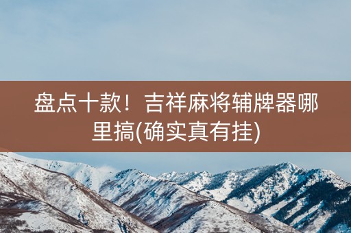 盘点十款！吉祥麻将辅牌器哪里搞(确实真有挂)