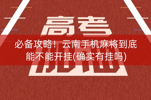 必备攻略！云南手机麻将到底能不能开挂(确实有挂吗)