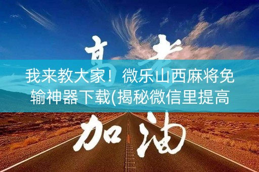 我来教大家！微乐山西麻将免输神器下载(揭秘微信里提高胜率)