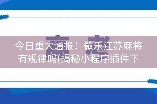 今日重大通报！微乐江苏麻将有规律吗(揭秘小程序插件下载)