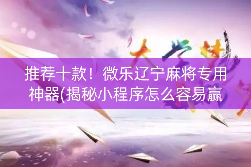 推荐十款！微乐辽宁麻将专用神器(揭秘小程序怎么容易赢)