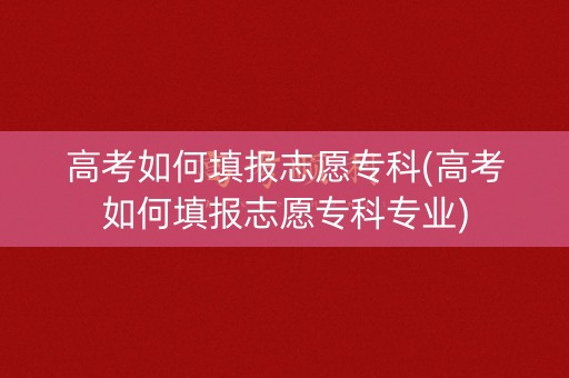 高考如何填报志愿专科(高考如何填报志愿专科专业) 高考如何填报志愿专科(高考如何填报志愿专科专业)