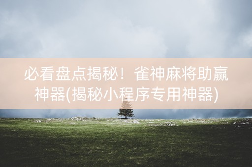 必看盘点揭秘！雀神麻将助赢神器(揭秘小程序专用神器)