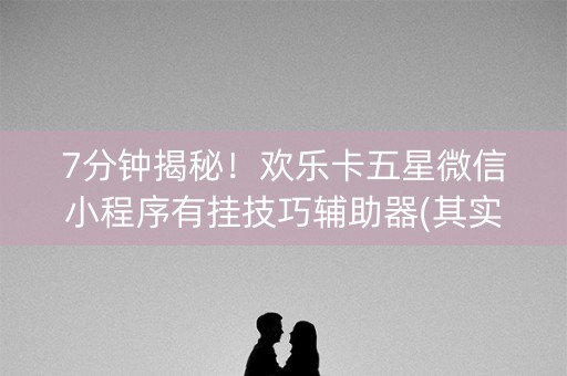 7分钟揭秘！欢乐卡五星微信小程序有挂技巧辅助器(其实是有挂的)