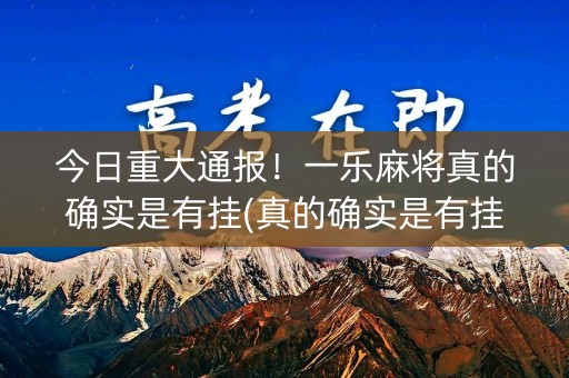 今日重大通报！一乐麻将真的确实是有挂(真的确实是有挂)