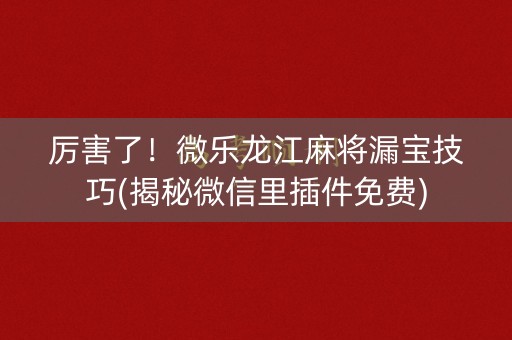厉害了！微乐龙江麻将漏宝技巧(揭秘微信里插件免费)