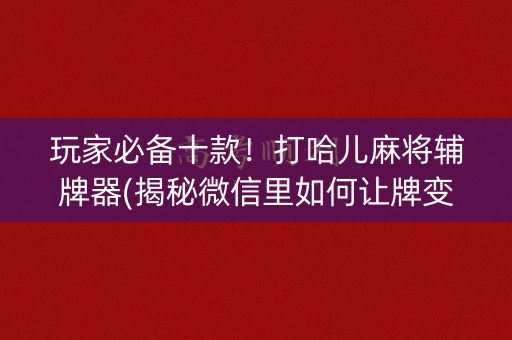 玩家必备十款！打哈儿麻将辅牌器(揭秘微信里如何让牌变好)