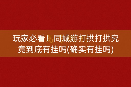 玩家必看！同城游打拱打拱究竟到底有挂吗(确实有挂吗)