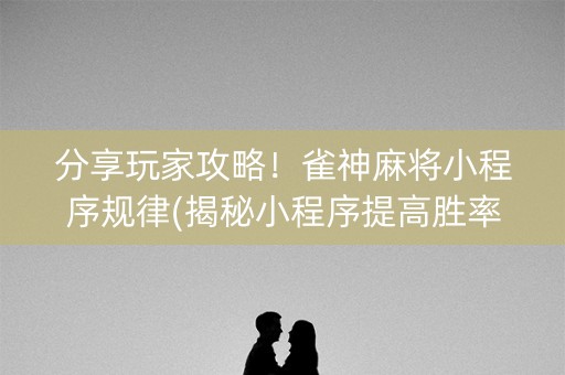 分享玩家攻略！雀神麻将小程序规律(揭秘小程序提高胜率)