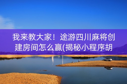 我来教大家！途游四川麻将创建房间怎么赢(揭秘小程序胡牌神器)