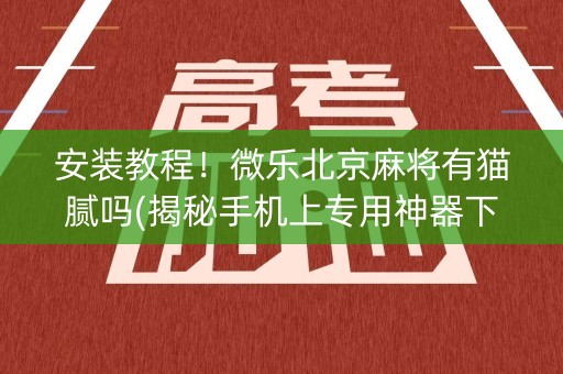 安装教程！微乐北京麻将有猫腻吗(揭秘手机上专用神器下载)