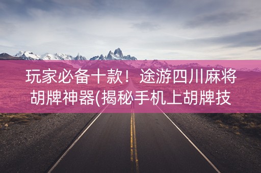 玩家必备十款！途游四川麻将胡牌神器(揭秘手机上胡牌技巧)