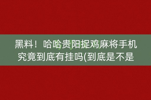 黑料！哈哈贵阳捉鸡麻将手机究竟到底有挂吗(到底是不是有挂)
