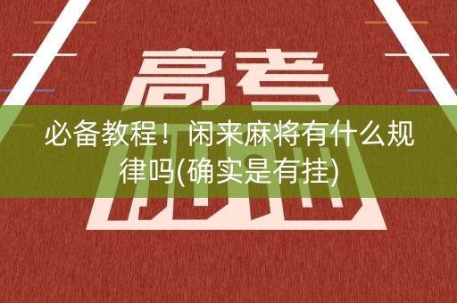 必备教程！闲来麻将有什么规律吗(确实是有挂)