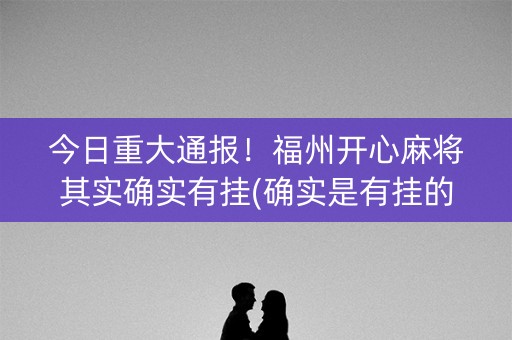 今日重大通报！福州开心麻将其实确实有挂(确实是有挂的)