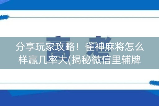 分享玩家攻略！雀神麻将怎么样赢几率大(揭秘微信里辅牌器)