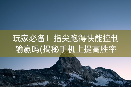 玩家必备！指尖跑得快能控制输赢吗(揭秘手机上提高胜率)