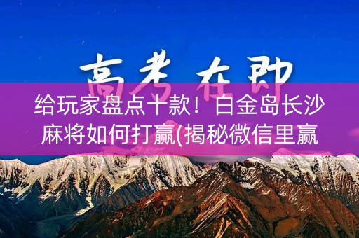 给玩家盘点十款！白金岛长沙麻将如何打赢(揭秘微信里赢的秘诀)