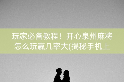 玩家必备教程！开心泉州麻将怎么玩赢几率大(揭秘手机上攻略插件)