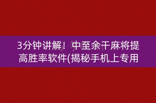 3分钟讲解！中至余干麻将提高胜率软件(揭秘手机上专用神器下载)