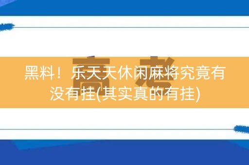 黑料！乐天天休闲麻将究竟有没有挂(其实真的有挂)