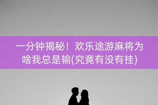 一分钟揭秘！欢乐途游麻将为啥我总是输(究竟有没有挂)