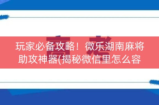玩家必备攻略！微乐湖南麻将助攻神器(揭秘微信里怎么容易赢)