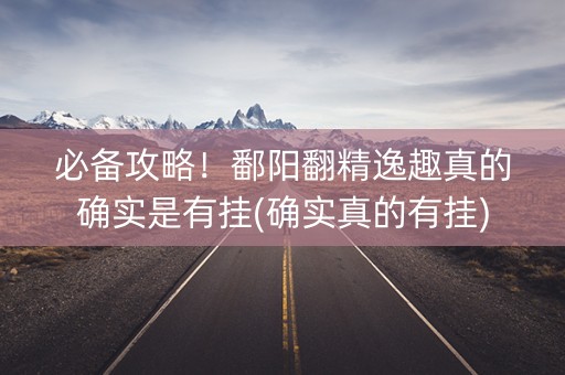 必备攻略！鄱阳翻精逸趣真的确实是有挂(确实真的有挂)